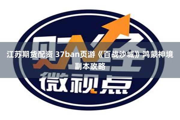 江苏期货配资 37ban页游《百战沙城》鸿蒙神境副本攻略