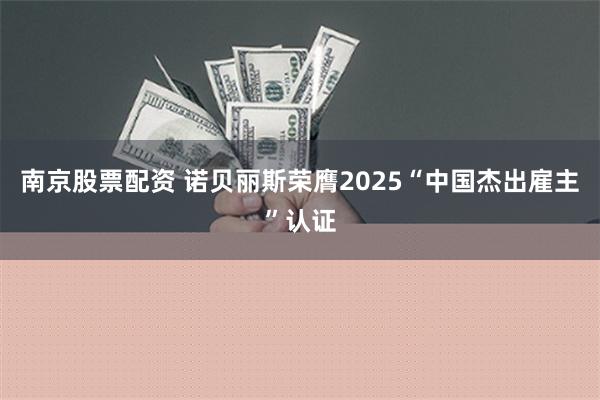 南京股票配资 诺贝丽斯荣膺2025“中国杰出雇主”认证