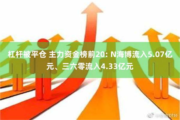 杠杆被平仓 主力资金榜前20: N海博流入5.07亿元、三六零流入4.33亿元