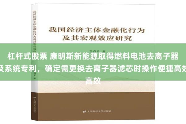 杠杆式股票 康明斯新能源取得燃料电池去离子器及系统专利，确定需更换去离子器滤芯时操作便捷高效