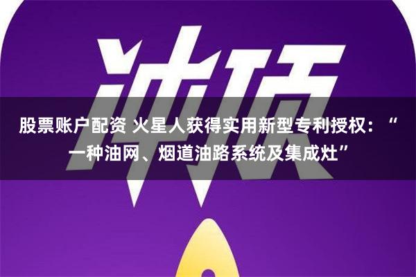 股票账户配资 火星人获得实用新型专利授权：“一种油网、烟道油路系统及集成灶”