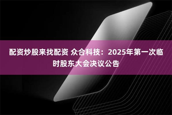 配资炒股来找配资 众合科技：2025年第一次临时股东大会决议公告