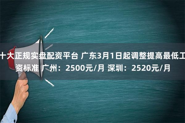 十大正规实盘配资平台 广东3月1日起调整提高最低工资标准 广州：2500元/月 深圳：2520元/月