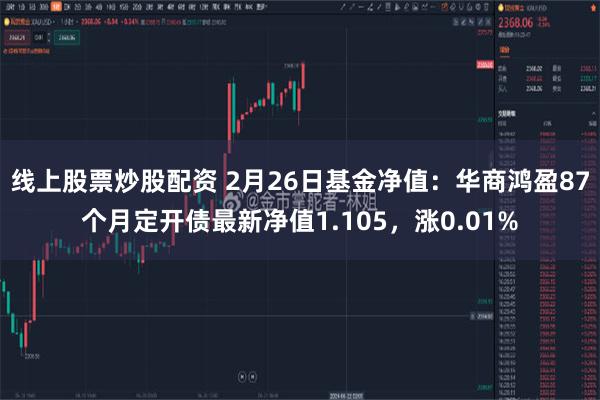 线上股票炒股配资 2月26日基金净值：华商鸿盈87个月定开债最新净值1.105，涨0.01%